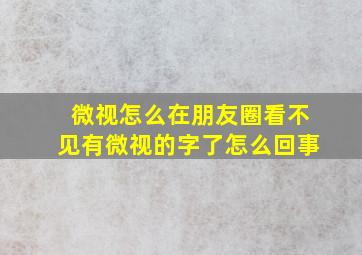 微视怎么在朋友圈看不见有微视的字了怎么回事