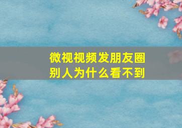 微视视频发朋友圈别人为什么看不到