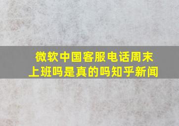 微软中国客服电话周末上班吗是真的吗知乎新闻