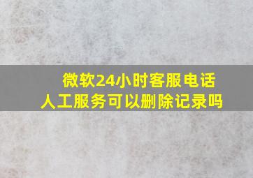 微软24小时客服电话人工服务可以删除记录吗