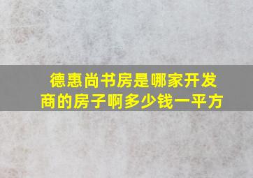 德惠尚书房是哪家开发商的房子啊多少钱一平方