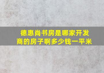 德惠尚书房是哪家开发商的房子啊多少钱一平米