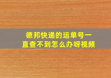 德邦快递的运单号一直查不到怎么办呀视频