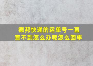 德邦快递的运单号一直查不到怎么办呢怎么回事