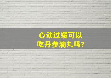 心动过缓可以吃丹参滴丸吗?