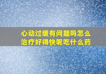 心动过缓有问题吗怎么治疗好得快呢吃什么药