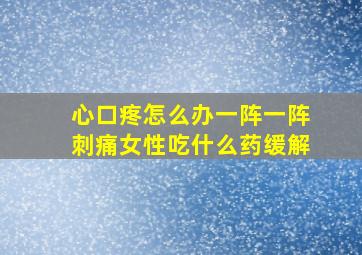 心口疼怎么办一阵一阵刺痛女性吃什么药缓解