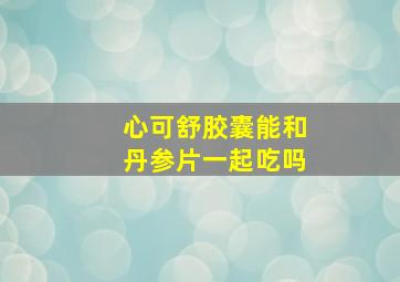 心可舒胶囊能和丹参片一起吃吗