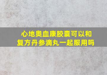 心地奥血康胶囊可以和复方丹参滴丸一起服用吗