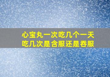 心宝丸一次吃几个一天吃几次是含服还是吞服