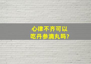 心律不齐可以吃丹参滴丸吗?