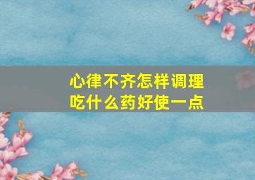 心律不齐怎样调理吃什么药好使一点