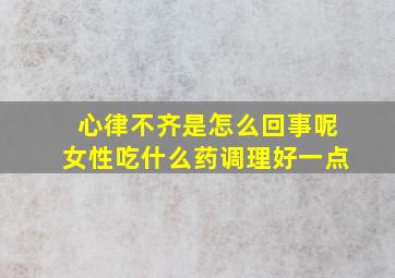 心律不齐是怎么回事呢女性吃什么药调理好一点