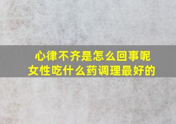 心律不齐是怎么回事呢女性吃什么药调理最好的