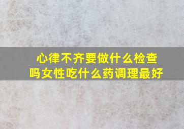 心律不齐要做什么检查吗女性吃什么药调理最好