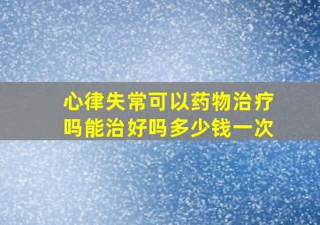 心律失常可以药物治疗吗能治好吗多少钱一次