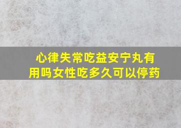 心律失常吃益安宁丸有用吗女性吃多久可以停药