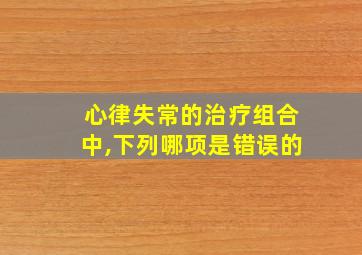 心律失常的治疗组合中,下列哪项是错误的