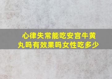 心律失常能吃安宫牛黄丸吗有效果吗女性吃多少