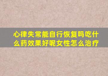 心律失常能自行恢复吗吃什么药效果好呢女性怎么治疗