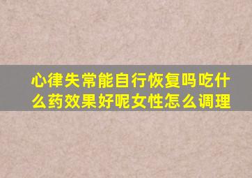 心律失常能自行恢复吗吃什么药效果好呢女性怎么调理