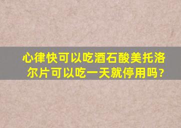 心律快可以吃酒石酸美托洛尔片可以吃一天就停用吗?