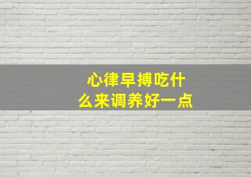 心律早搏吃什么来调养好一点