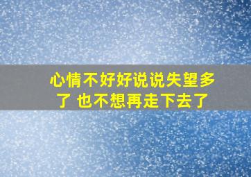 心情不好好说说失望多了 也不想再走下去了