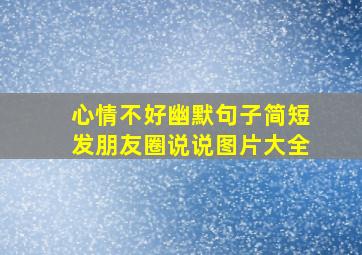 心情不好幽默句子简短发朋友圈说说图片大全