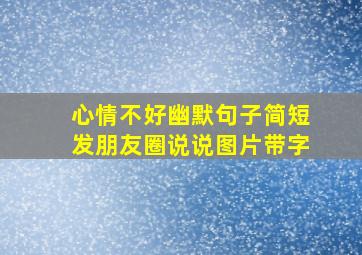 心情不好幽默句子简短发朋友圈说说图片带字