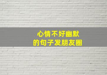 心情不好幽默的句子发朋友圈