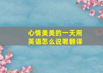 心情美美的一天用英语怎么说呢翻译