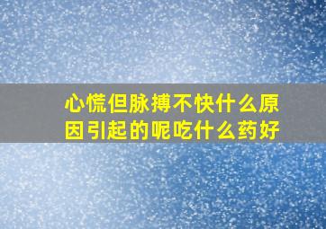 心慌但脉搏不快什么原因引起的呢吃什么药好