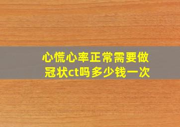 心慌心率正常需要做冠状ct吗多少钱一次