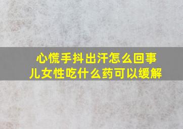 心慌手抖出汗怎么回事儿女性吃什么药可以缓解