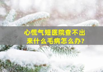 心慌气短医院查不出来什么毛病怎么办?