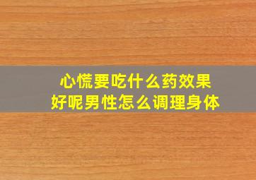 心慌要吃什么药效果好呢男性怎么调理身体