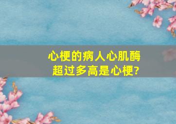 心梗的病人心肌酶超过多高是心梗?