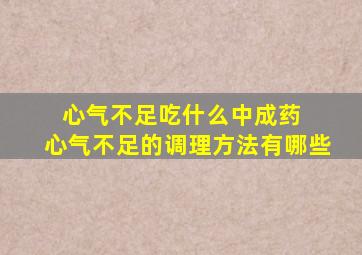 心气不足吃什么中成药++心气不足的调理方法有哪些