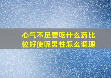 心气不足要吃什么药比较好使呢男性怎么调理