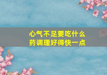 心气不足要吃什么药调理好得快一点