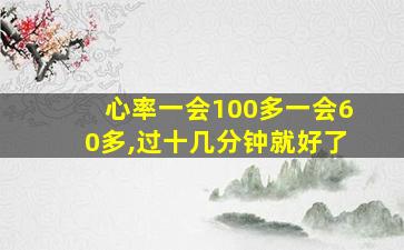 心率一会100多一会60多,过十几分钟就好了