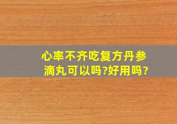 心率不齐吃复方丹参滴丸可以吗?好用吗?