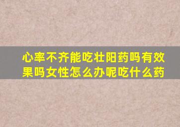 心率不齐能吃壮阳药吗有效果吗女性怎么办呢吃什么药