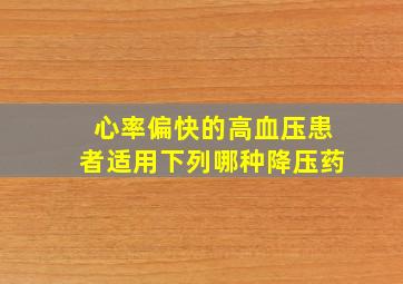 心率偏快的高血压患者适用下列哪种降压药