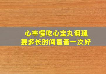 心率慢吃心宝丸调理要多长时间复查一次好