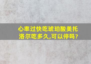 心率过快吃琥珀酸美托洛尔吃多久,可以停吗?