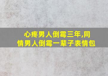 心疼男人倒霉三年,同情男人倒霉一辈子表情包