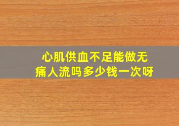 心肌供血不足能做无痛人流吗多少钱一次呀