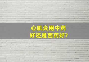 心肌炎用中药好还是西药好?